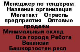 Менеджер по тендерам › Название организации ­ Мегатакт › Отрасль предприятия ­ Оптовые продажи › Минимальный оклад ­ 15 000 - Все города Работа » Вакансии   . Башкортостан респ.,Баймакский р-н